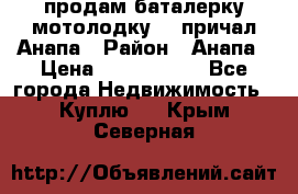 продам баталерку мотолодку 22 причал Анапа › Район ­ Анапа › Цена ­ 1 800 000 - Все города Недвижимость » Куплю   . Крым,Северная